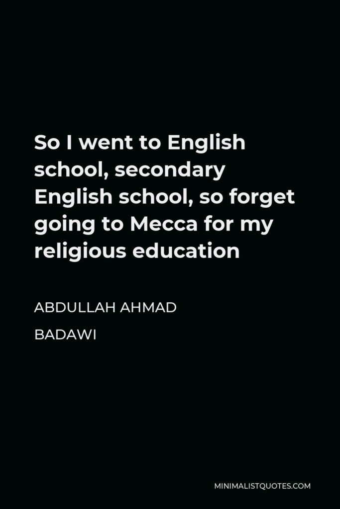 Abdullah Ahmad Badawi Quote - So I went to English school, secondary English school, so forget going to Mecca for my religious education
