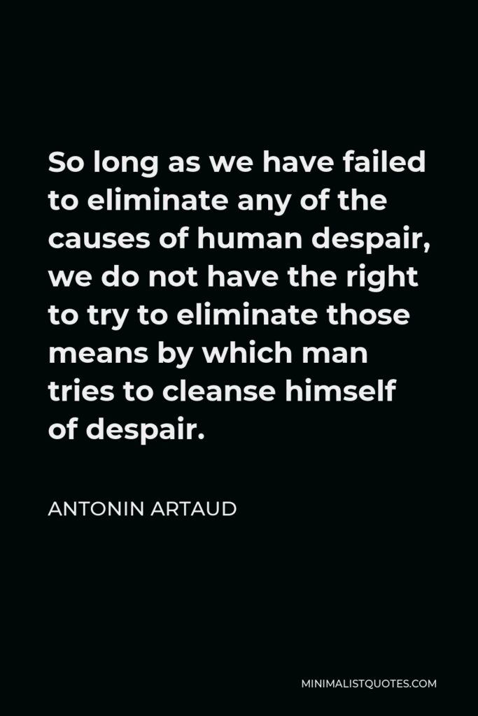 Antonin Artaud Quote - So long as we have failed to eliminate any of the causes of human despair, we do not have the right to try to eliminate those means by which man tries to cleanse himself of despair.