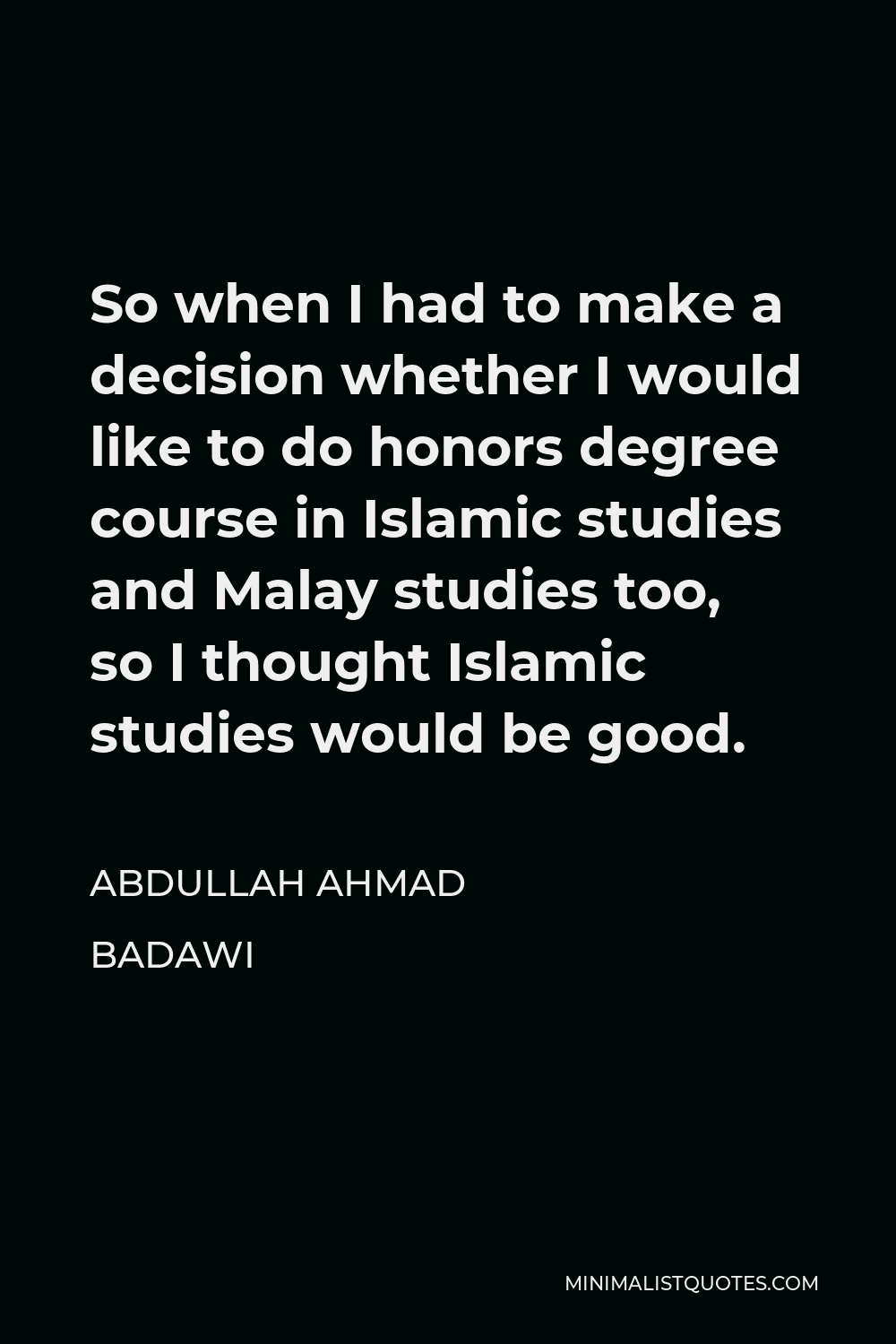 Abdullah Ahmad Badawi Quote - So when I had to make a decision whether I would like to do honors degree course in Islamic studies and Malay studies too, so I thought Islamic studies would be good.