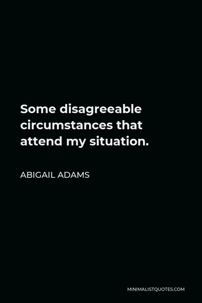 Abigail Adams Quote - Some disagreeable circumstances that attend my situation.
