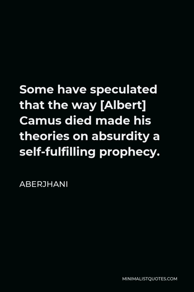 Aberjhani Quote - Some have speculated that the way [Albert] Camus died made his theories on absurdity a self-fulfilling prophecy.