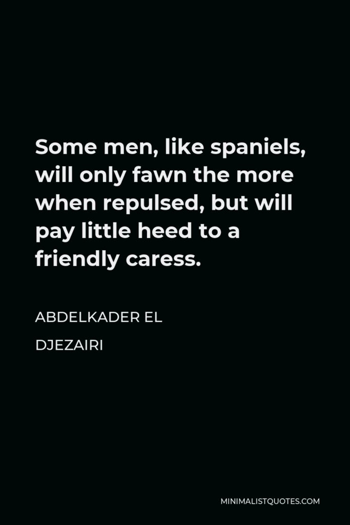 Abdelkader El Djezairi Quote - Some men, like spaniels, will only fawn the more when repulsed, but will pay little heed to a friendly caress.