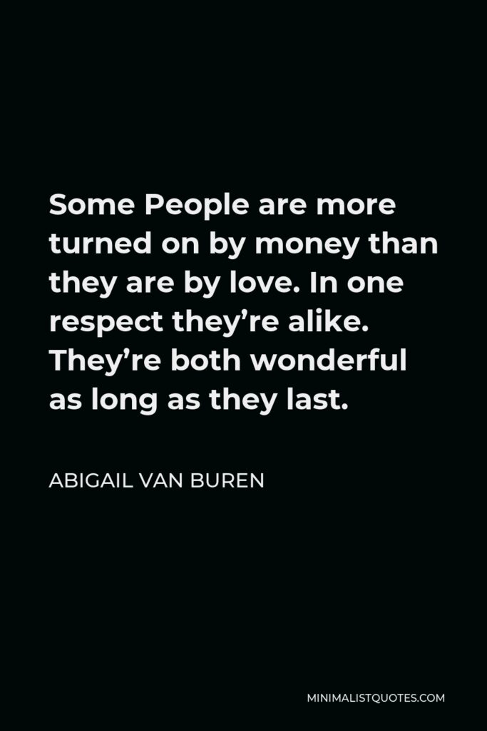 Abigail Van Buren Quote - Some People are more turned on by money than they are by love. In one respect they’re alike. They’re both wonderful as long as they last.