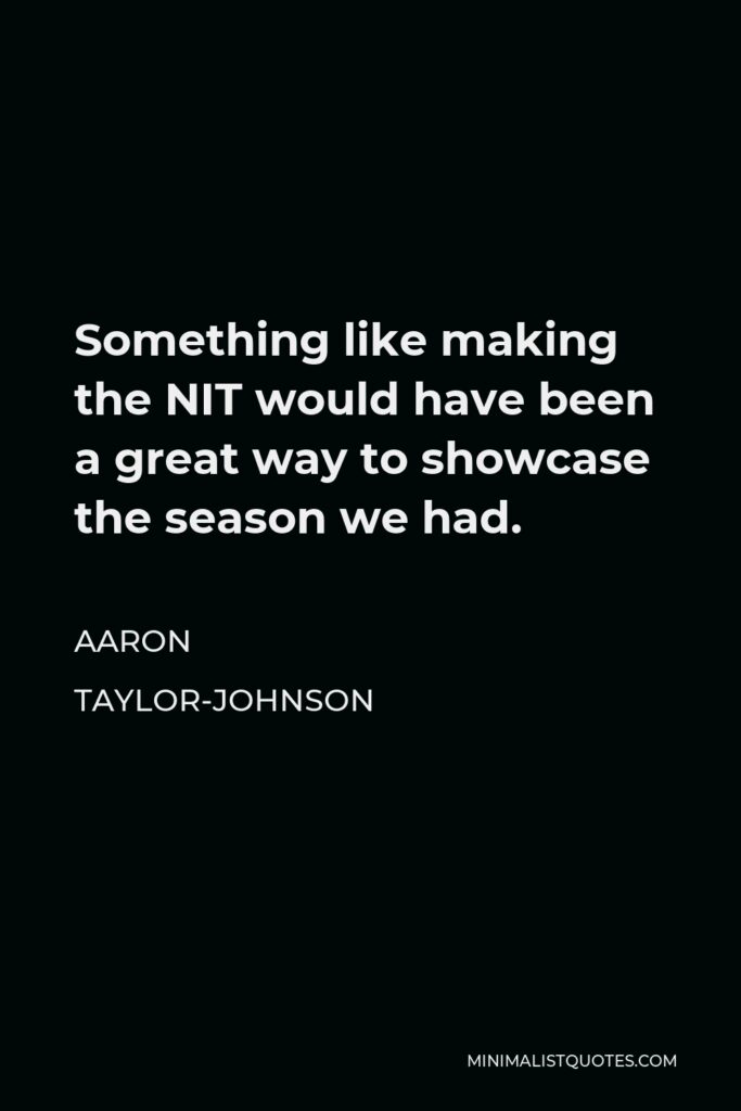 Aaron Taylor-Johnson Quote - Something like making the NIT would have been a great way to showcase the season we had.
