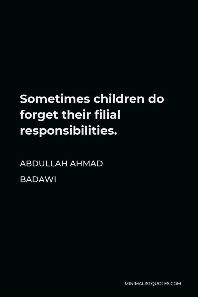 Abdullah Ahmad Badawi Quote - Sometimes children do forget their filial responsibilities.