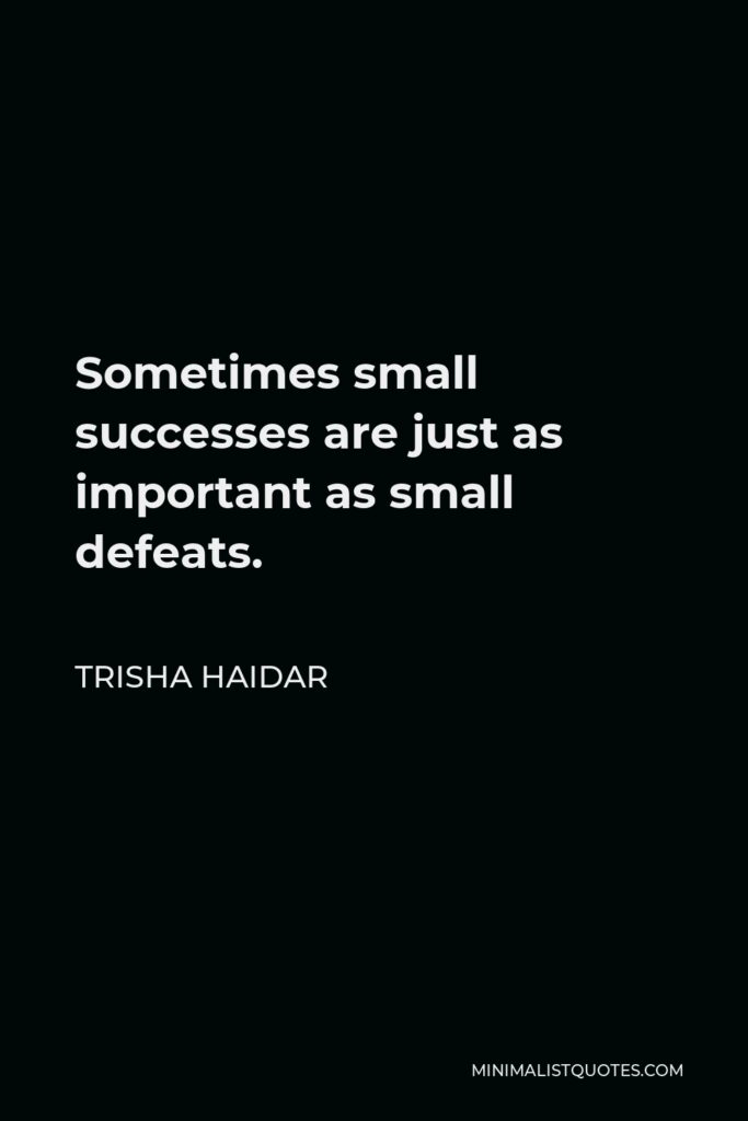 Trisha Haidar Quote - Sometimes small successes are just as important as small defeats.