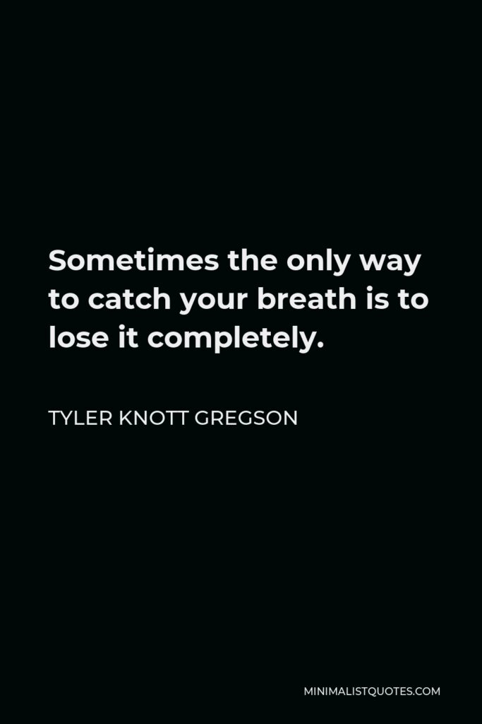 Tyler Knott Gregson Quote - Sometimes the only way to catch your breath is to lose it completely.