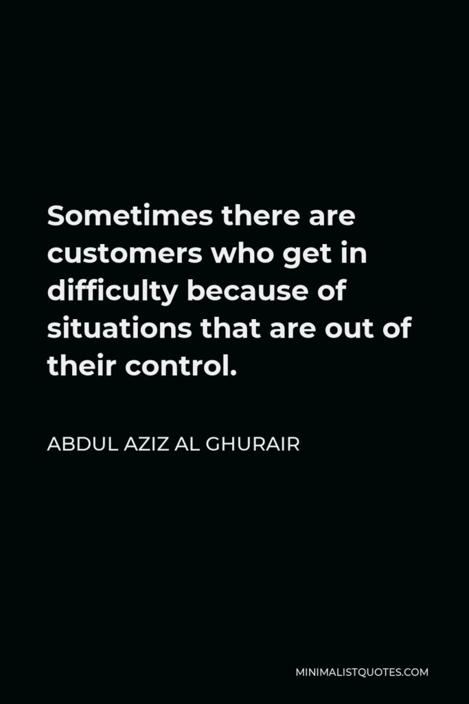 Abdul Aziz Al Ghurair Quote - Sometimes there are customers who get in difficulty because of situations that are out of their control.