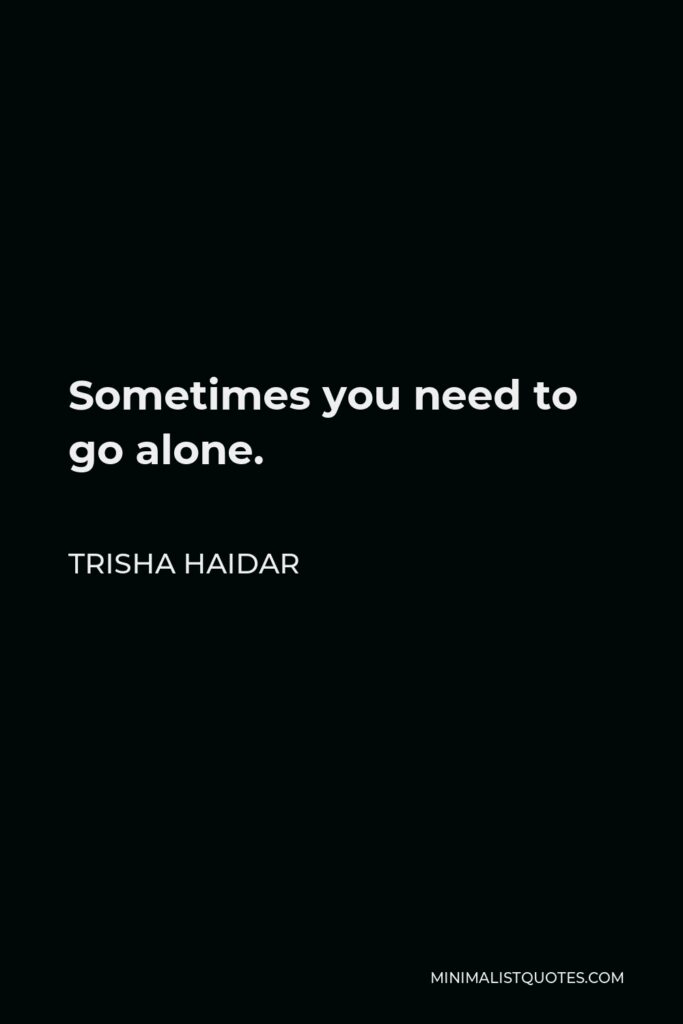 Trisha Haidar Quote - Sometimes you need to go alone.