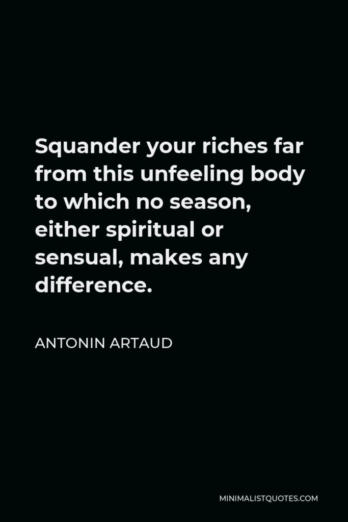 Antonin Artaud Quote - Squander your riches far from this unfeeling body to which no season, either spiritual or sensual, makes any difference.