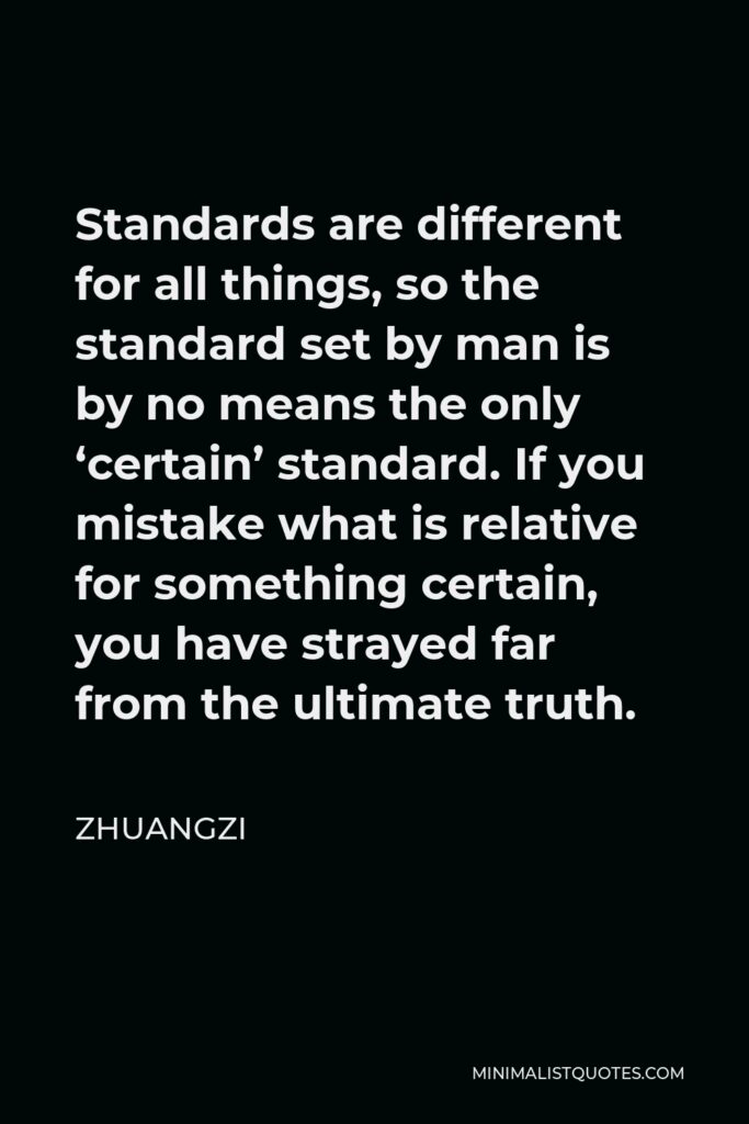 Zhuangzi Quote - Standards are different for all things, so the standard set by man is by no means the only ‘certain’ standard. If you mistake what is relative for something certain, you have strayed far from the ultimate truth.