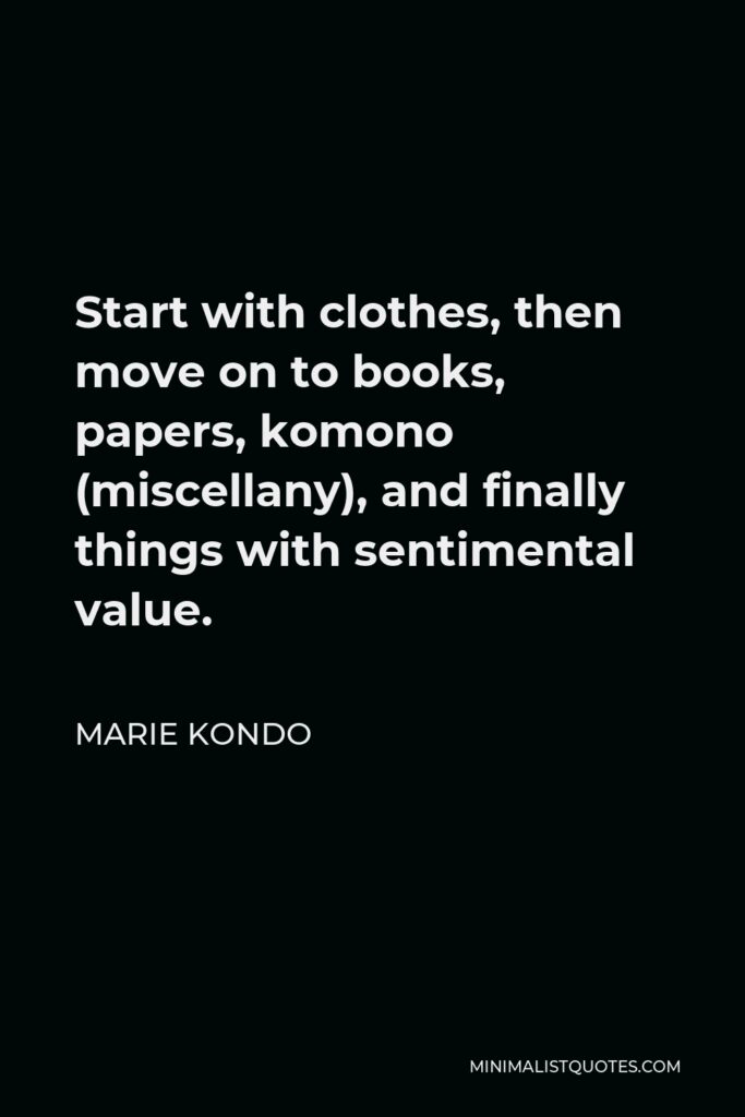 Marie Kondo Quote - Start with clothes, then move on to books, papers, komono (miscellany), and finally things with sentimental value.