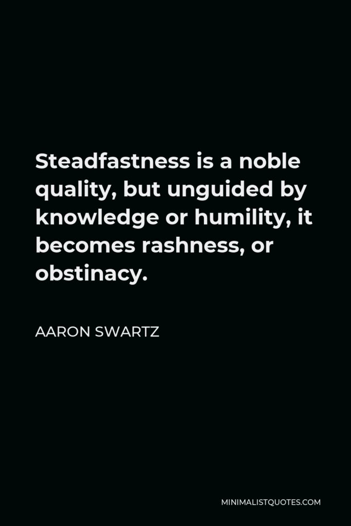 Aaron Swartz Quote - Steadfastness is a noble quality, but unguided by knowledge or humility, it becomes rashness, or obstinacy.
