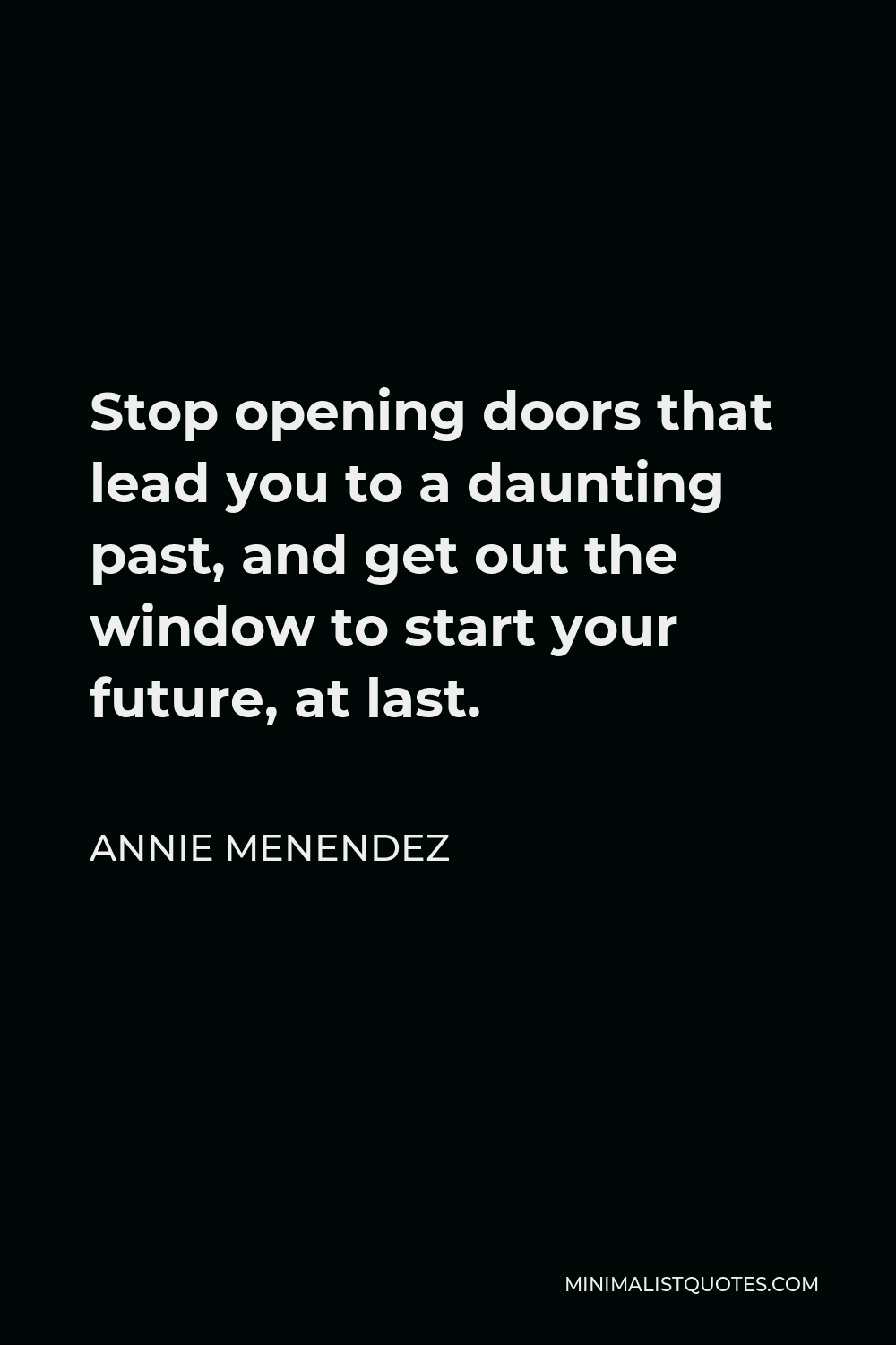 Annie Menendez Quote - Stop opening doors that lead you to a daunting past, and get out the window to start your future, at last.