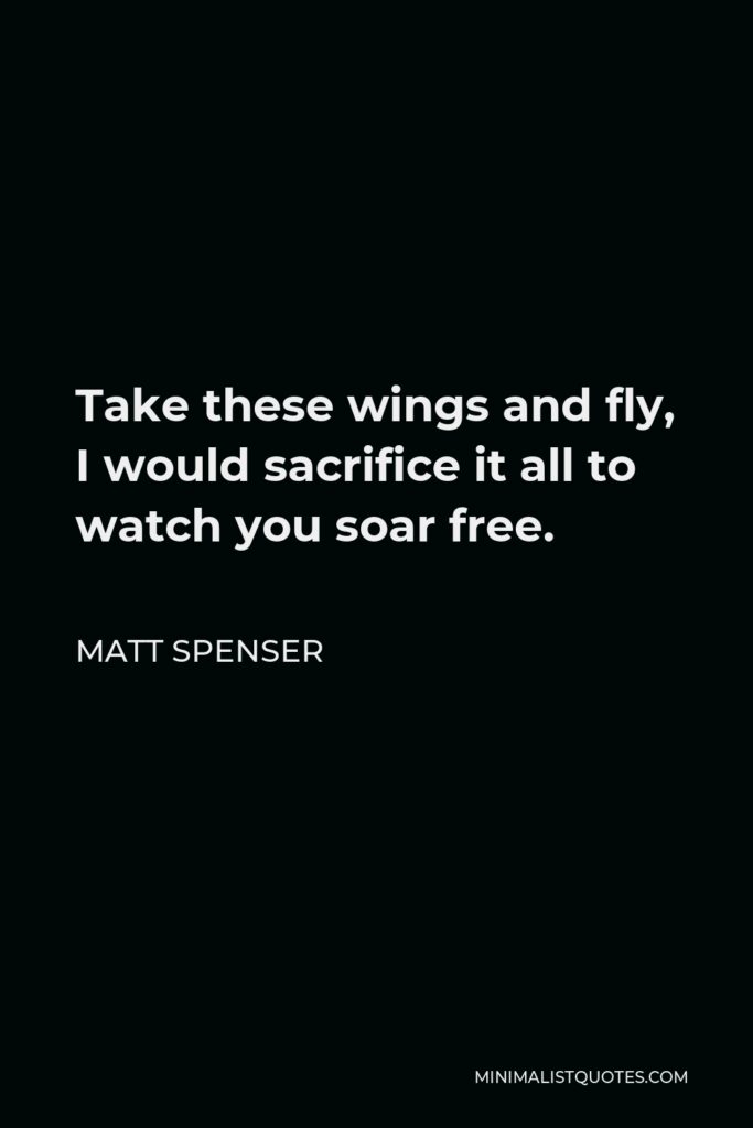 Matt Spenser Quote - Take these wings and fly, I would sacrifice it all to watch you soar free.