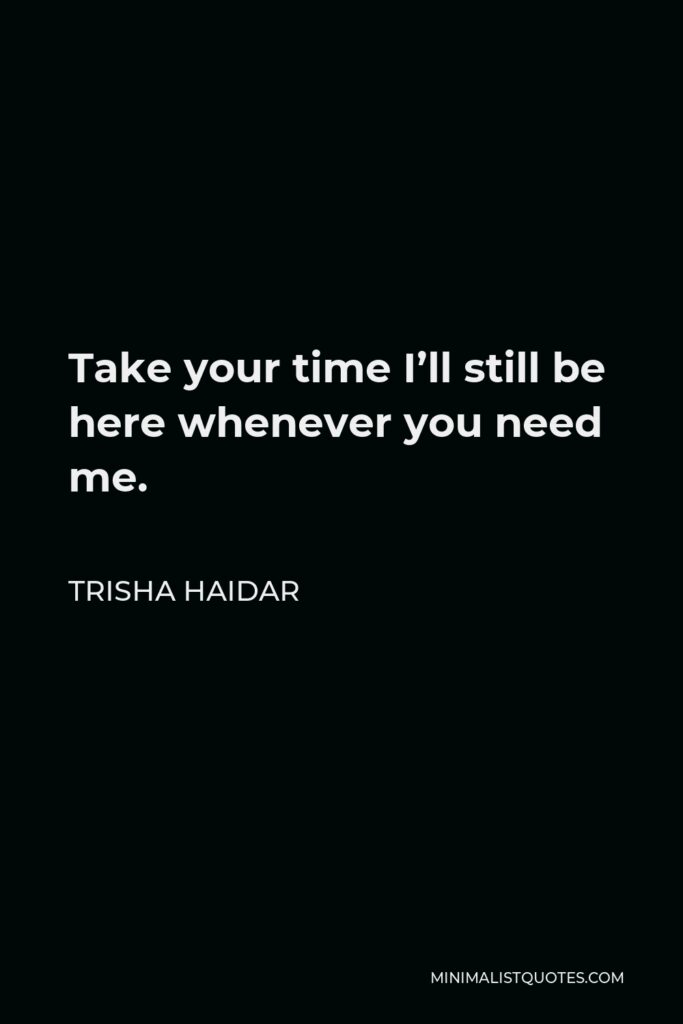 Trisha Haidar Quote - Take your time I’ll still be here whenever you need me.