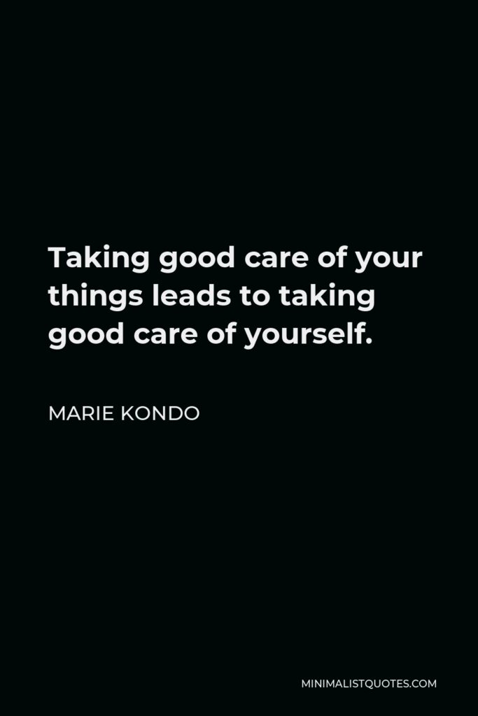 Marie Kondo Quote - Taking good care of your things leads to taking good care of yourself.