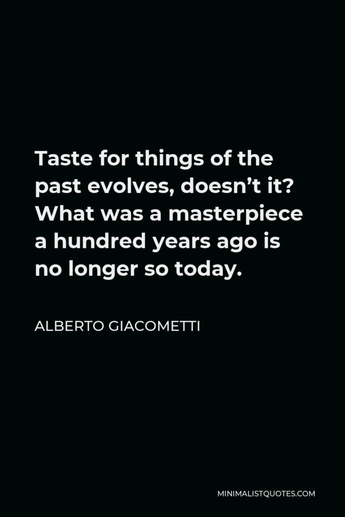 Alberto Giacometti Quote - Taste for things of the past evolves, doesn’t it? What was a masterpiece a hundred years ago is no longer so today.