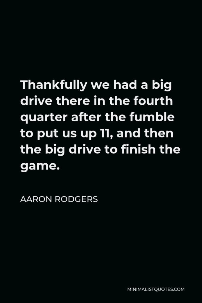 Aaron Rodgers Quote - Thankfully we had a big drive there in the fourth quarter after the fumble to put us up 11, and then the big drive to finish the game.