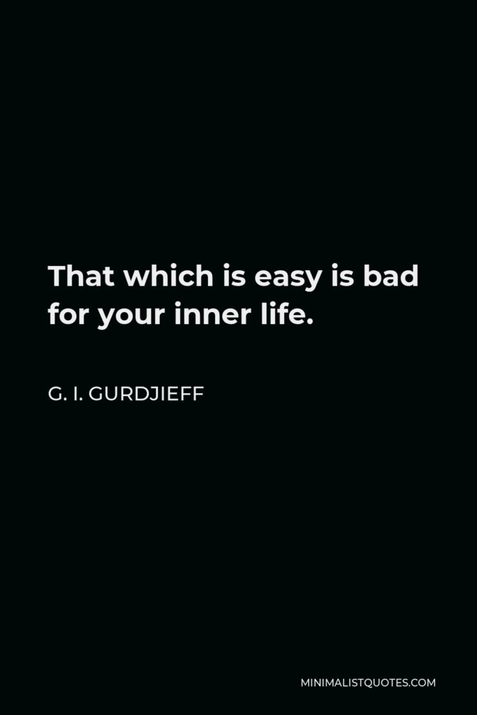 G. I. Gurdjieff Quote - That which is easy is bad for your inner life.