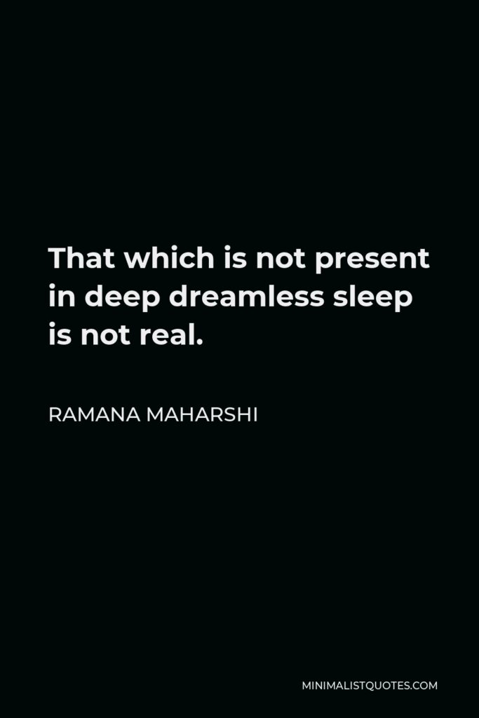 Ramana Maharshi Quote - That which is not present in deep dreamless sleep is not real.