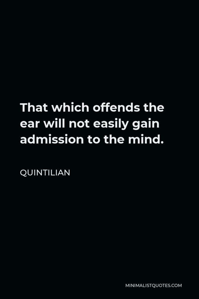 Quintilian Quote - That which offends the ear will not easily gain admission to the mind.