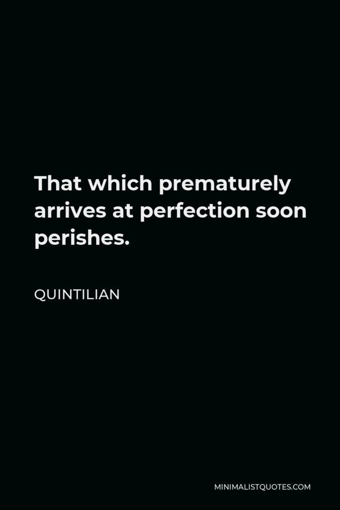 Quintilian Quote - That which prematurely arrives at perfection soon perishes.