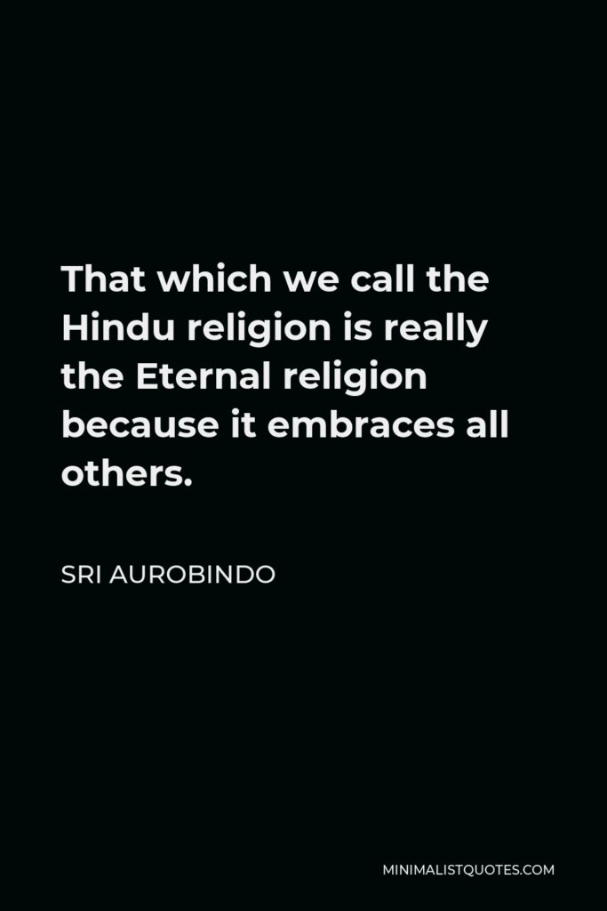 Sri Aurobindo Quote - That which we call the Hindu religion is really the Eternal religion because it embraces all others.
