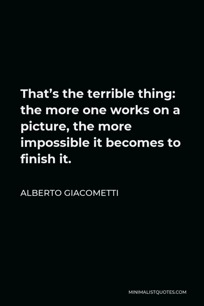 Alberto Giacometti Quote - That’s the terrible thing: the more one works on a picture, the more impossible it becomes to finish it.