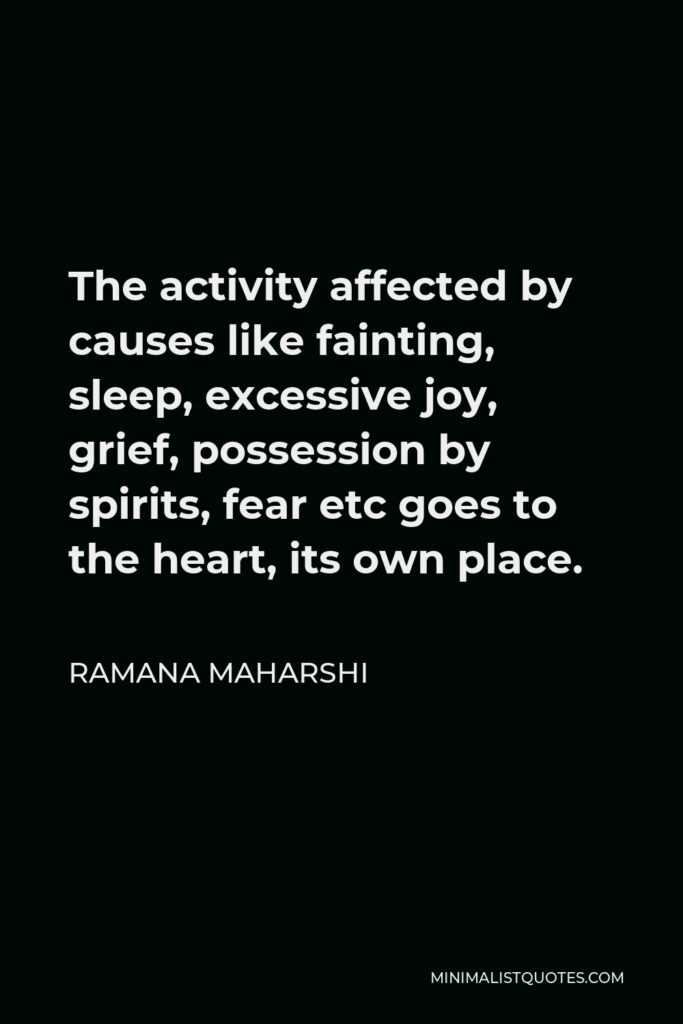 Ramana Maharshi Quote - The activity affected by causes like fainting, sleep, excessive joy, grief, possession by spirits, fear etc goes to the heart, its own place.