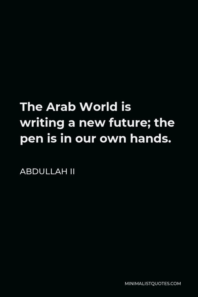 Abdullah II Quote - The Arab World is writing a new future; the pen is in our own hands.