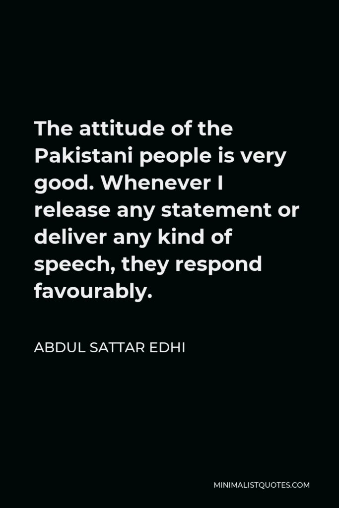 Abdul Sattar Edhi Quote - The attitude of the Pakistani people is very good. Whenever I release any statement or deliver any kind of speech, they respond favourably.