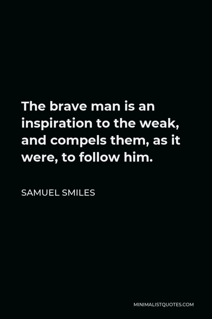 Samuel Smiles Quote - The brave man is an inspiration to the weak, and compels them, as it were, to follow him.