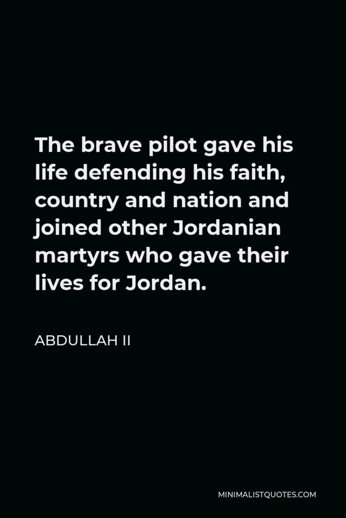 Abdullah II Quote - The brave pilot gave his life defending his faith, country and nation and joined other Jordanian martyrs who gave their lives for Jordan.