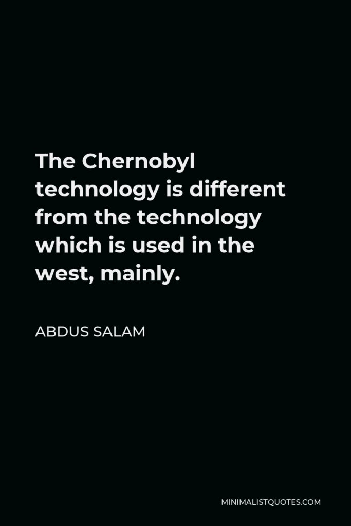 Abdus Salam Quote - The Chernobyl technology is different from the technology which is used in the west, mainly.