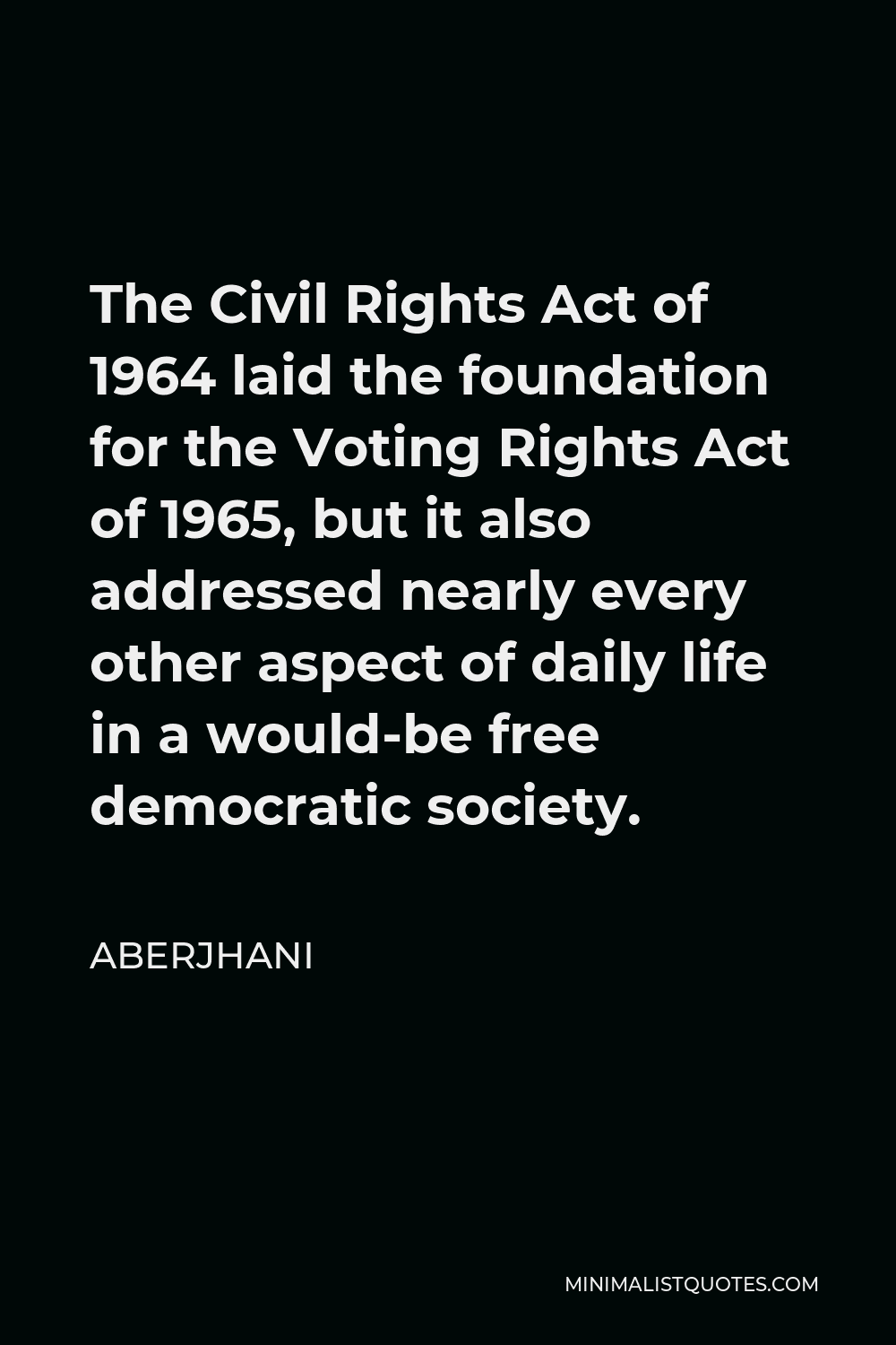 Aberjhani Quote - The Civil Rights Act of 1964 laid the foundation for the Voting Rights Act of 1965, but it also addressed nearly every other aspect of daily life in a would-be free democratic society.