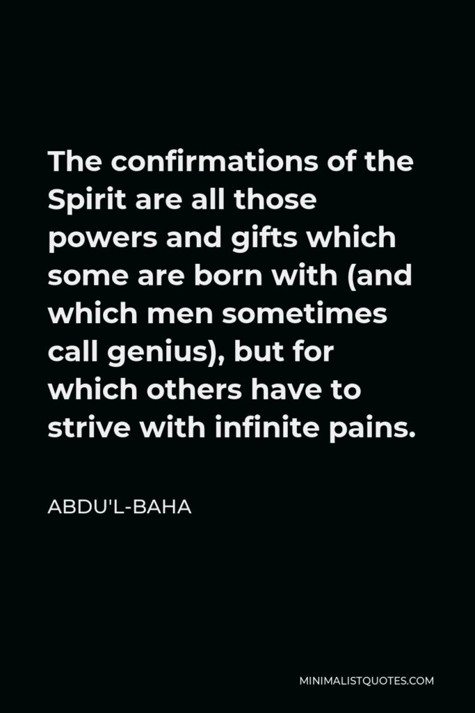 Abdu'l-Baha Quote - The confirmations of the Spirit are all those powers and gifts which some are born with (and which men sometimes call genius), but for which others have to strive with infinite pains.