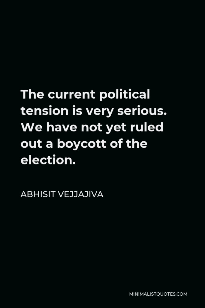 Abhisit Vejjajiva Quote - The current political tension is very serious. We have not yet ruled out a boycott of the election.