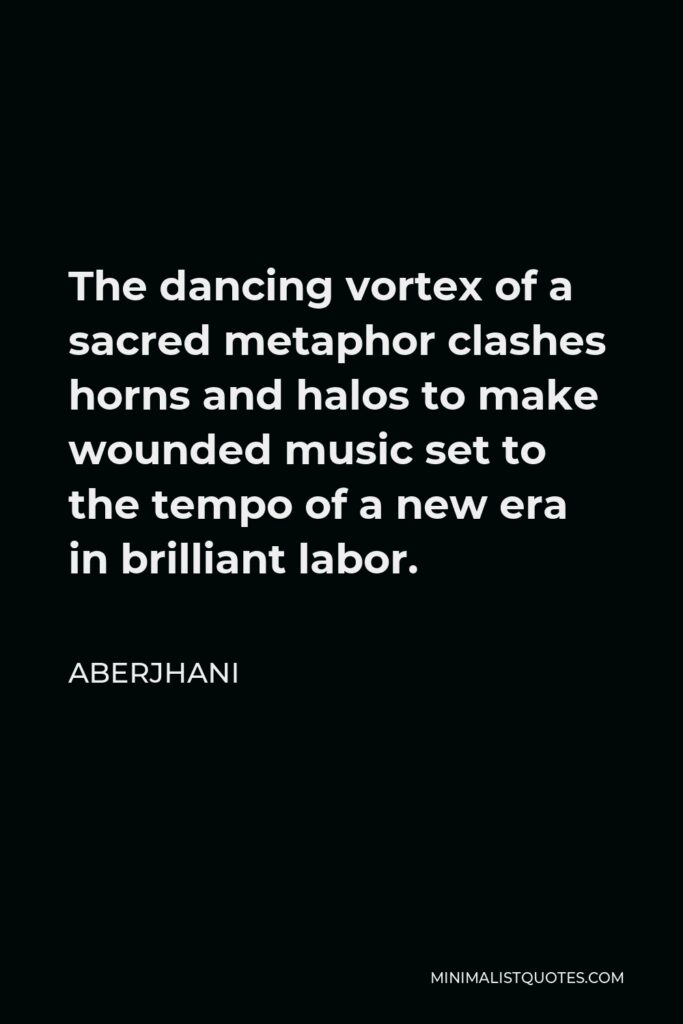 Aberjhani Quote - The dancing vortex of a sacred metaphor clashes horns and halos to make wounded music set to the tempo of a new era in brilliant labor.