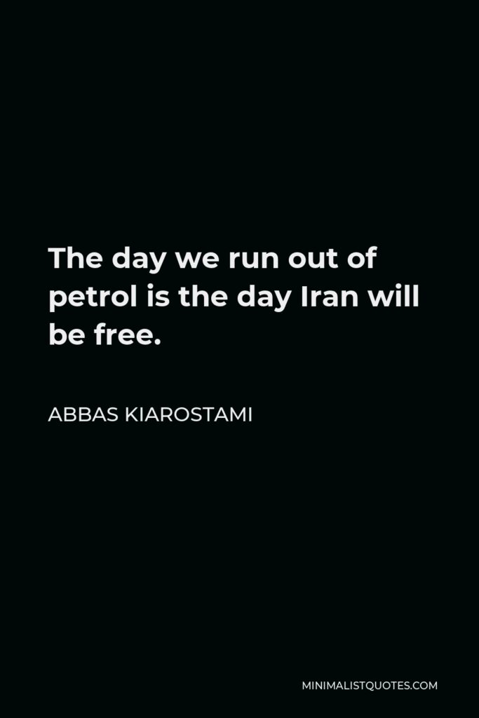 Abbas Kiarostami Quote - The day we run out of petrol is the day Iran will be free.