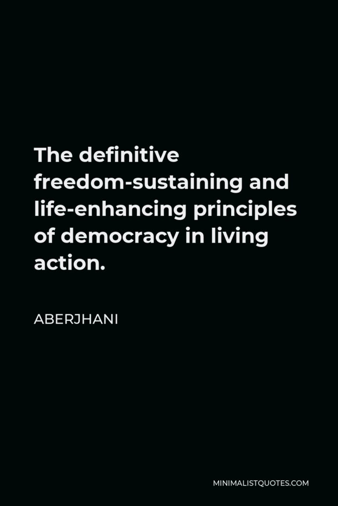 Aberjhani Quote - The definitive freedom-sustaining and life-enhancing principles of democracy in living action.