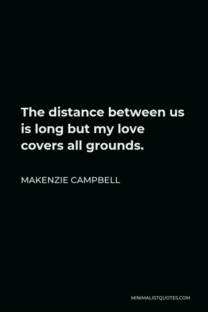 Makenzie Campbell Quote - The distance between us is long but my love covers all grounds.