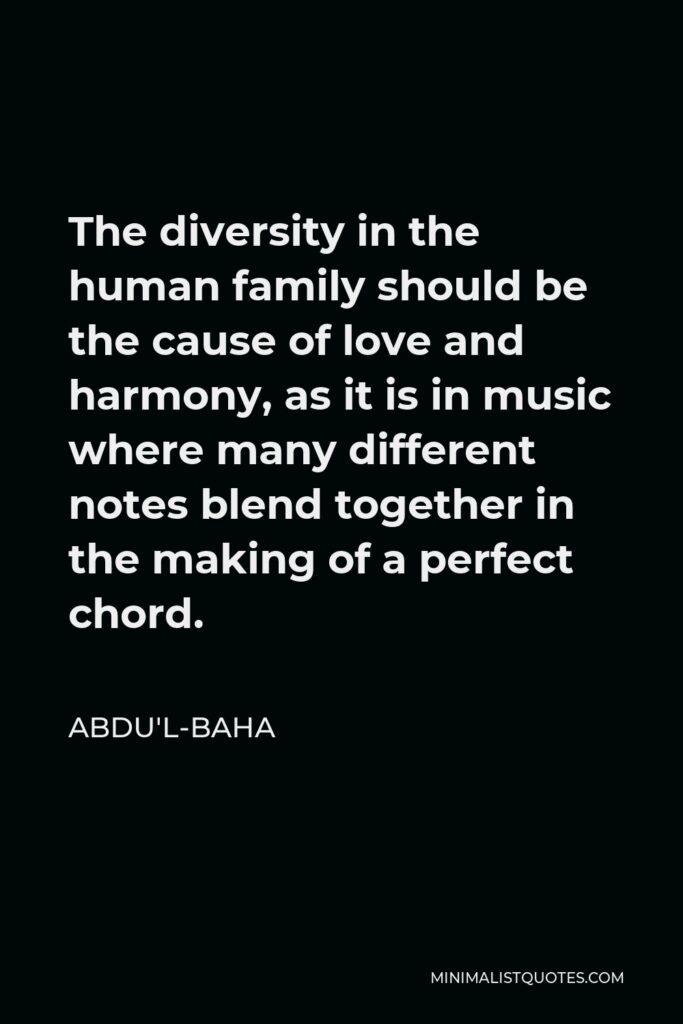 Abdu'l-Baha Quote - The diversity in the human family should be the cause of love and harmony, as it is in music where many different notes blend together in the making of a perfect chord.