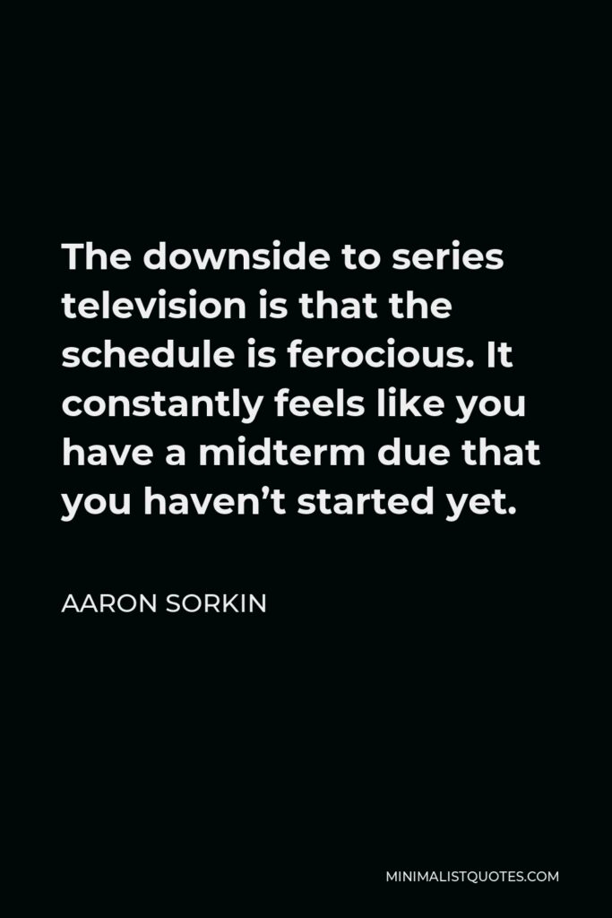Aaron Sorkin Quote - The downside to series television is that the schedule is ferocious. It constantly feels like you have a midterm due that you haven’t started yet.