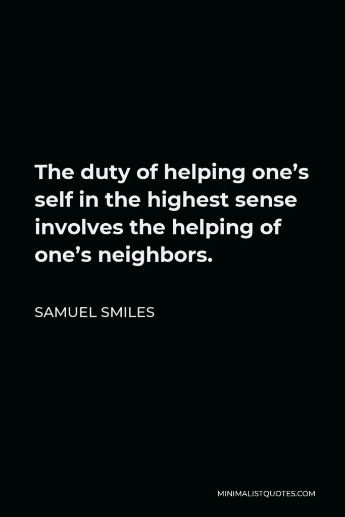 Samuel Smiles Quote - The duty of helping one’s self in the highest sense involves the helping of one’s neighbors.
