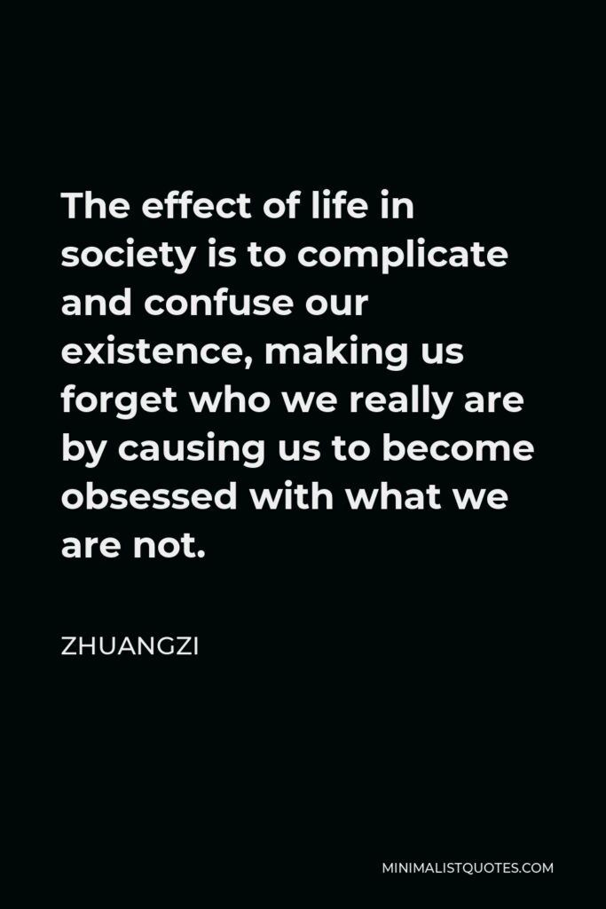 Zhuangzi Quote - The effect of life in society is to complicate and confuse our existence, making us forget who we really are by causing us to become obsessed with what we are not.