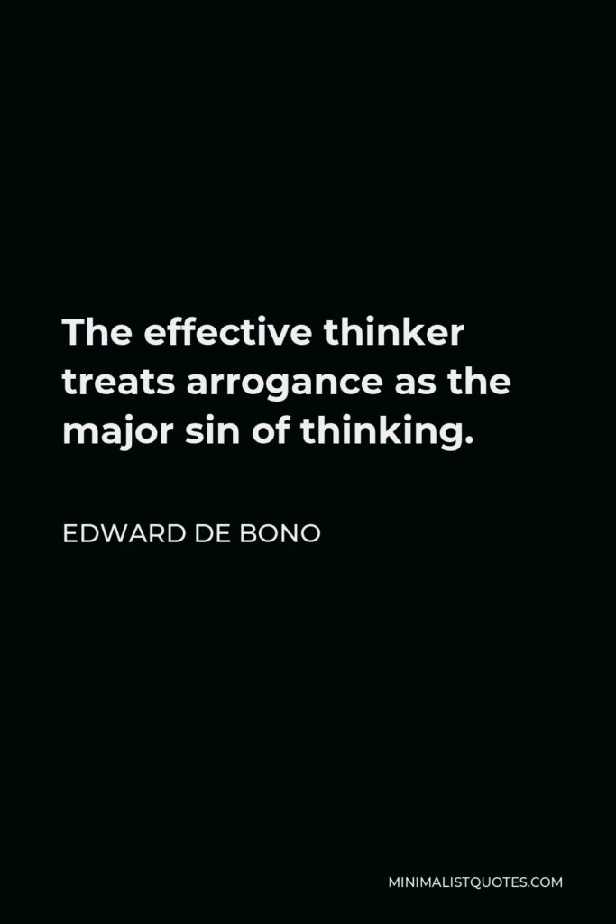 Edward de Bono Quote - The effective thinker treats arrogance as the major sin of thinking.