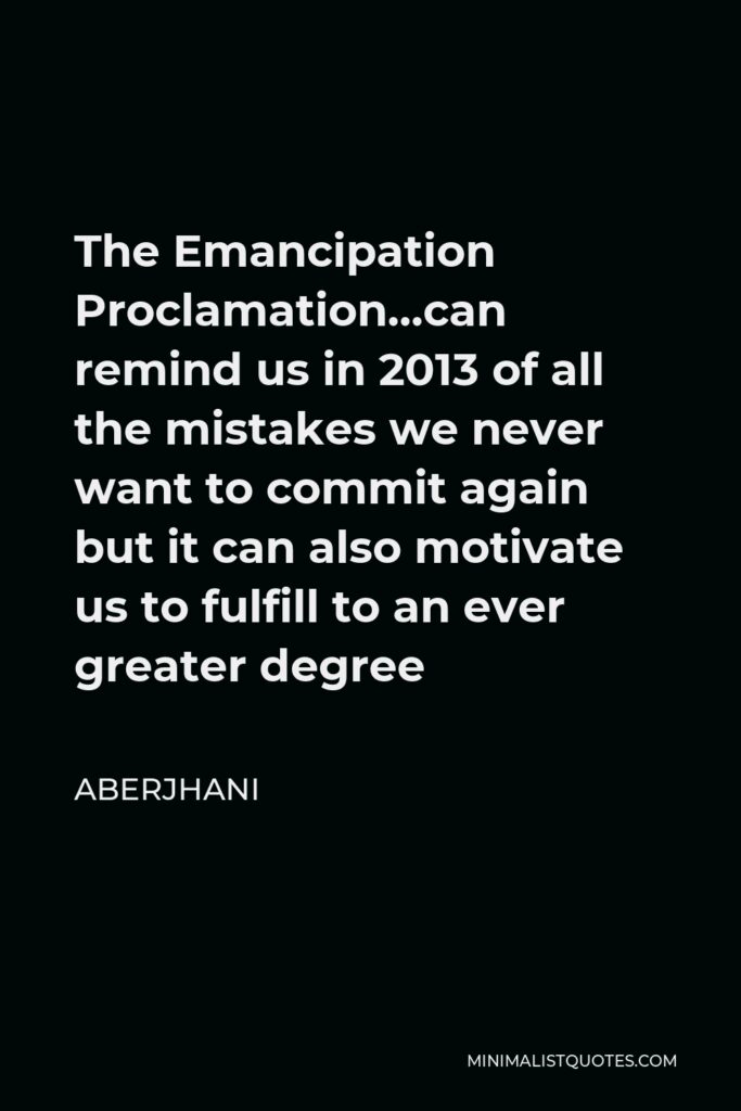 Aberjhani Quote - The Emancipation Proclamation…can remind us in 2013 of all the mistakes we never want to commit again but it can also motivate us to fulfill to an ever greater degree