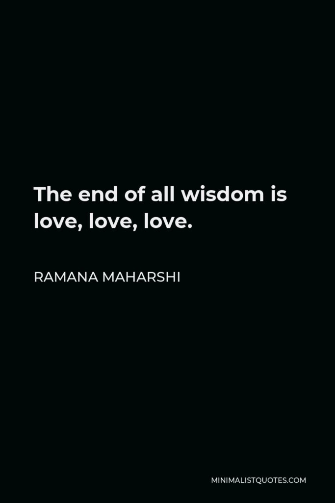 Ramana Maharshi Quote - The end of all wisdom is love, love, love.