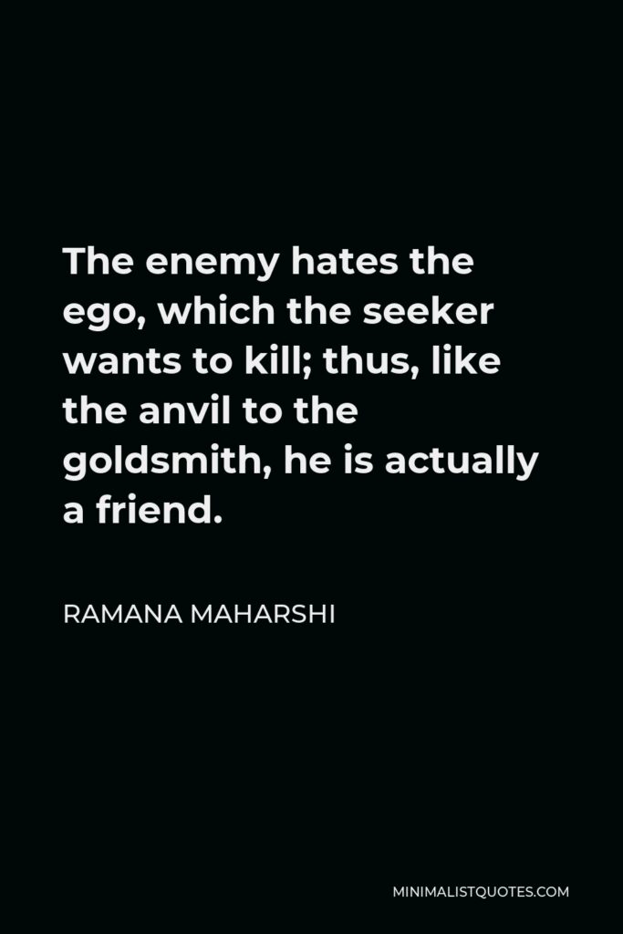 Ramana Maharshi Quote - The enemy hates the ego, which the seeker wants to kill; thus, like the anvil to the goldsmith, he is actually a friend.